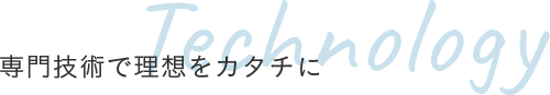 専門技術で理想をカタチに Technology